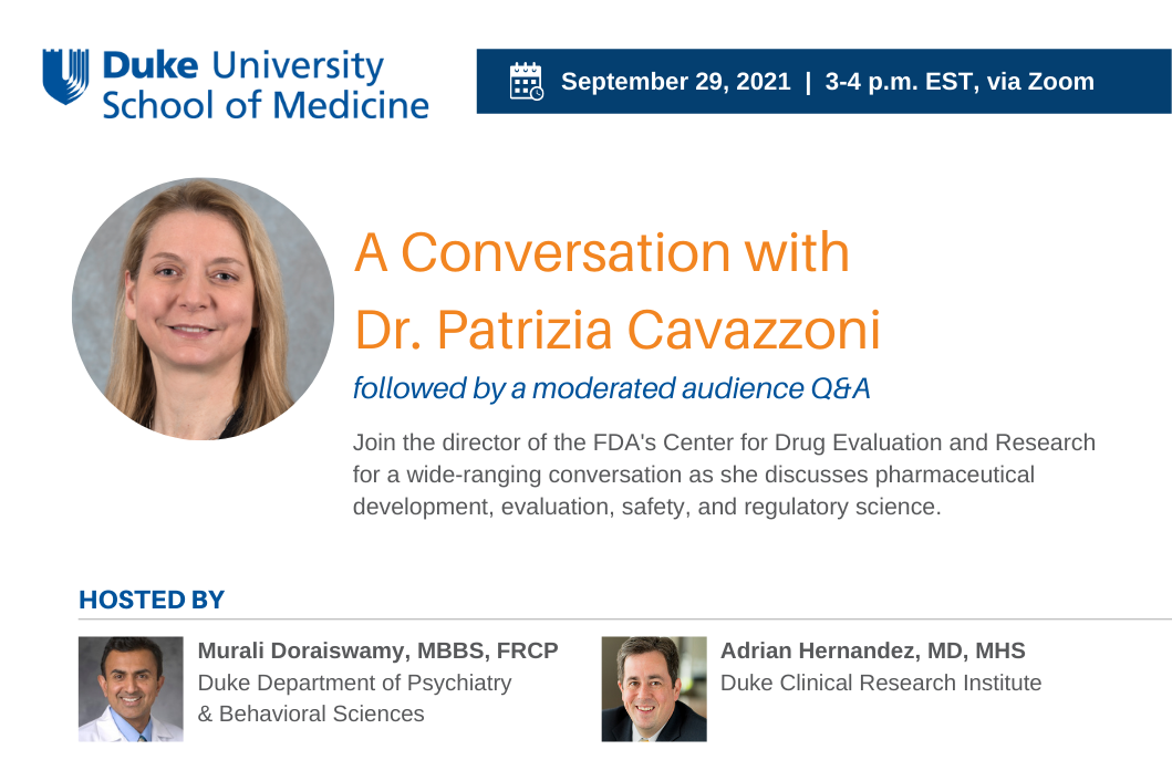 On Wednesday, September 29, from 3—4 p.m., the Duke School of Medicine will host a discussion and moderated Q&amp;A with Dr. Patrizia Cavazzoni, the FDA’s director of the Center for Drug Evaluation and Research. Dr. Murali Doraiswamy from the Duke Department of Psychiatry &amp; Behavioral Sciences, and the Duke Clinical Research Institute’s executive director, Dr. Adrian Hernandez, will join Dr. Cavazzoni for a wide-ranging conversation centered around the past, present, and future landscape of…